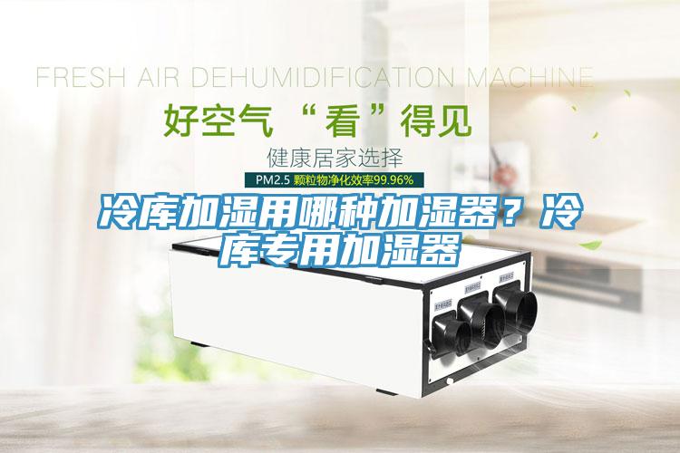 冷庫加濕用哪種加濕器？冷庫專用加濕器