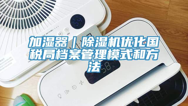 加濕器｜草莓污视频在线看優化國稅局檔案管理模式和方法