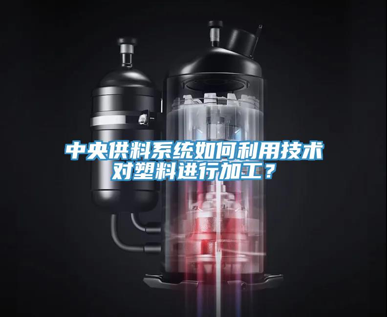 中央供料係統如何利用技術對塑料進行加工？