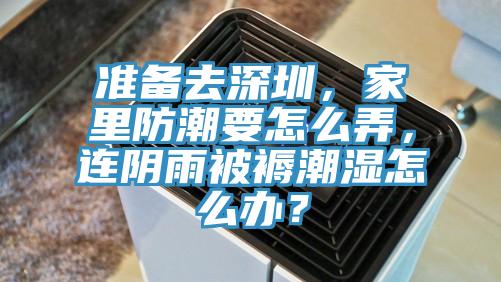 準備去深圳，家裏防潮要怎麽弄，連陰雨被褥潮濕怎麽辦？