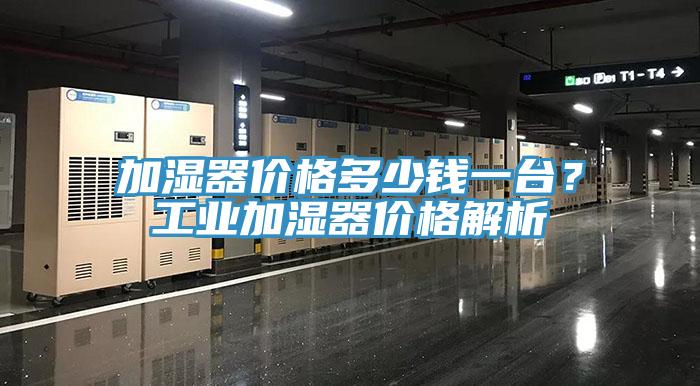 加濕器價格多少錢一台？工業加濕器價格解析