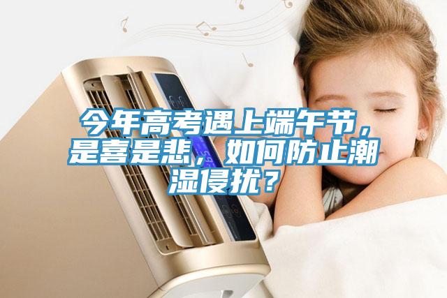 今年高考遇上端午節，是喜是悲，如何防止潮濕侵擾？