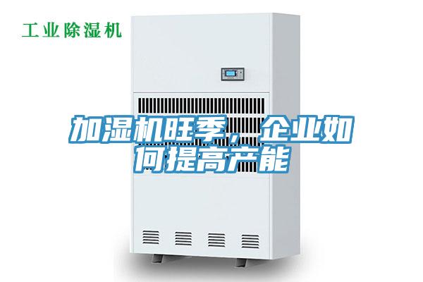 加濕機旺季，企業如何提高產能