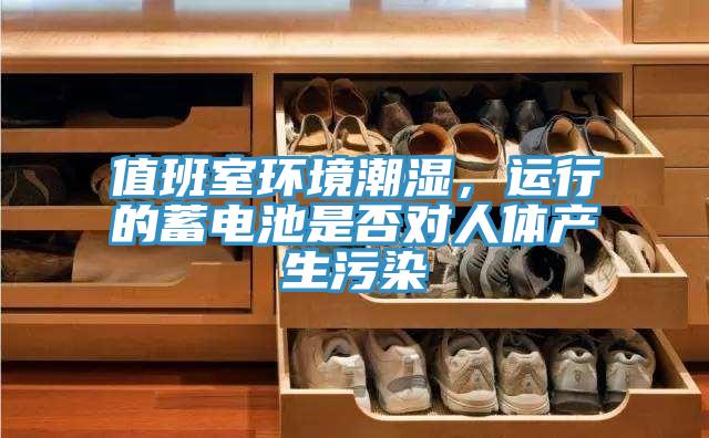 值班室環境潮濕，運行的蓄電池是否對人體產生汙染