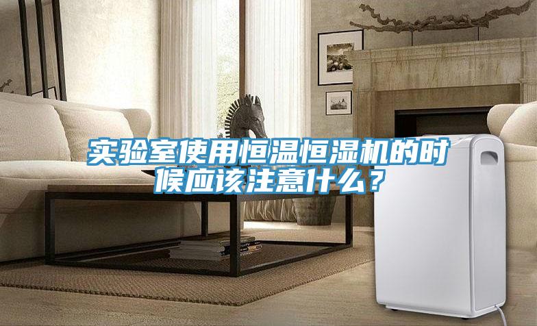實驗室使用恒溫恒濕機的時候應該注意什麽？