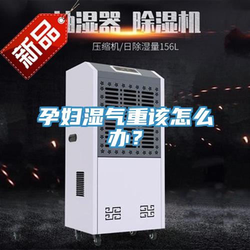 孕婦濕氣重該怎麽辦？