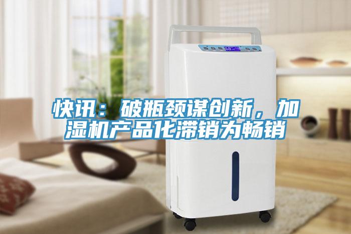 快訊：破瓶頸謀創新，加濕機產品化滯銷為暢銷