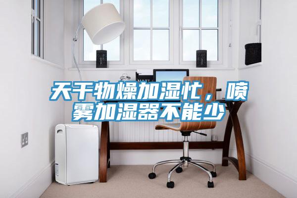 天幹物燥加濕忙，噴霧加濕器不能少