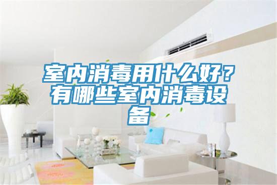 室內消毒用什麽好？有哪些室內消毒設備