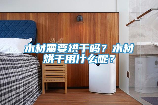 木材需要烘幹嗎？木材烘幹用什麽呢？