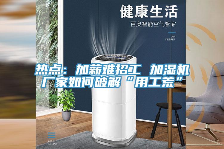 熱點：加薪難招工 加濕機廠家如何破解“用工荒”