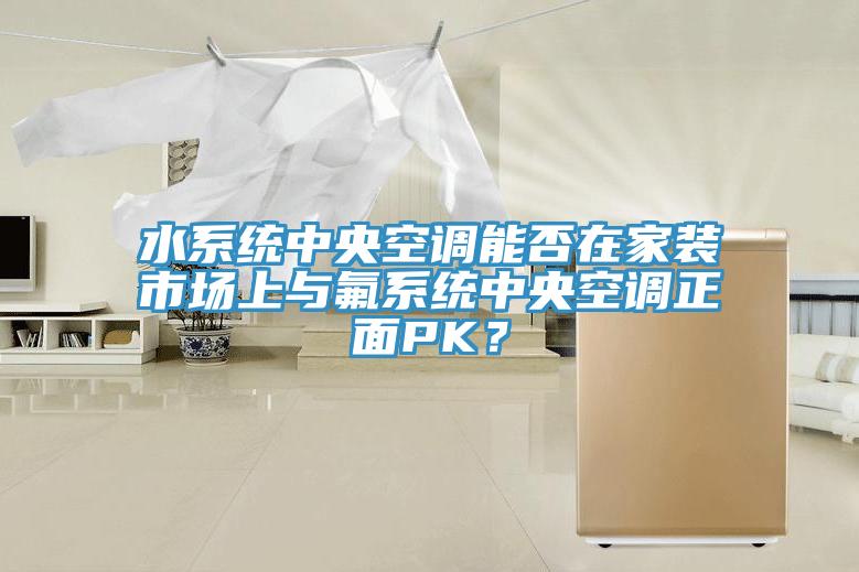 水係統中央空調能否在家裝市場上與氟係統中央空調正麵PK？