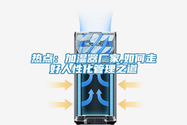 熱點：加濕器廠家,如何走好人性化管理之道