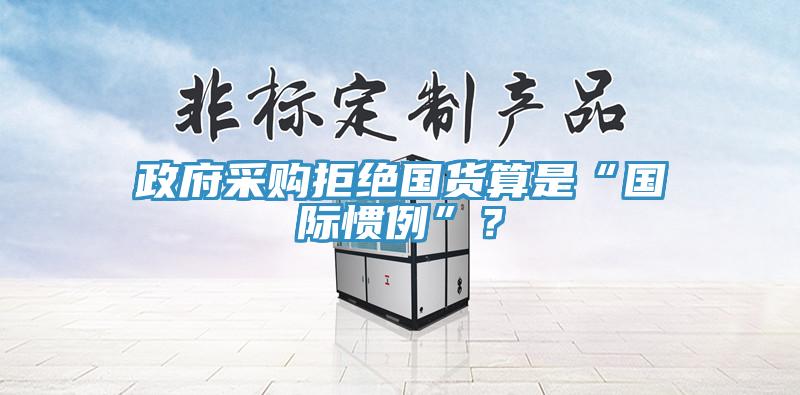 政府采購拒絕國貨算是“國際慣例”？