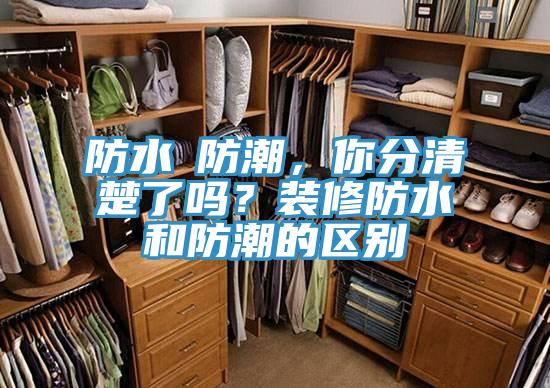 防水≠防潮，你分清楚了嗎？裝修防水和防潮的區別
