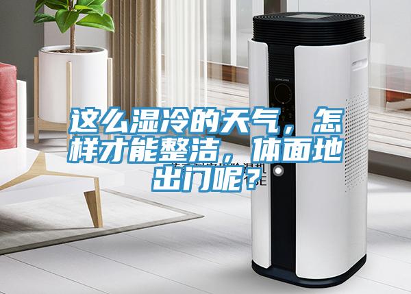 這麽濕冷的天氣，怎樣才能整潔，體麵地出門呢？