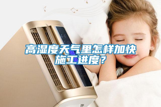 高濕度天氣裏怎樣加快施工進度？