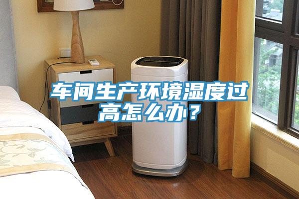 車間生產環境濕度過高怎麽辦？