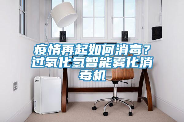 疫情再起如何消毒？過氧化氫智能霧化消毒機