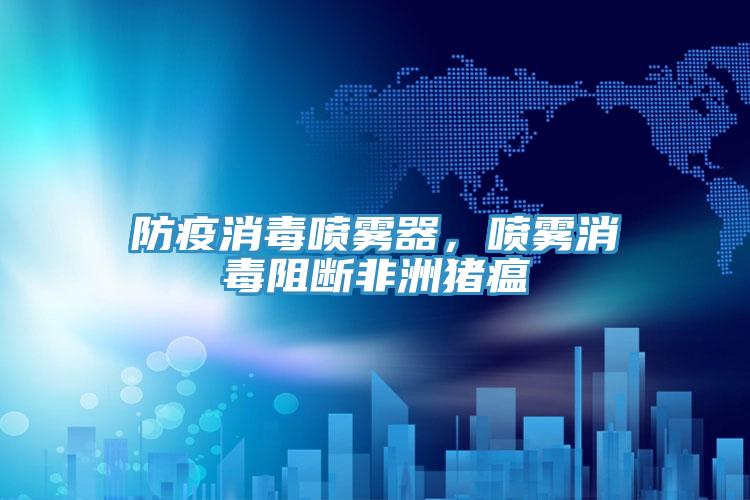 防疫消毒噴霧器，噴霧消毒阻斷非洲豬瘟