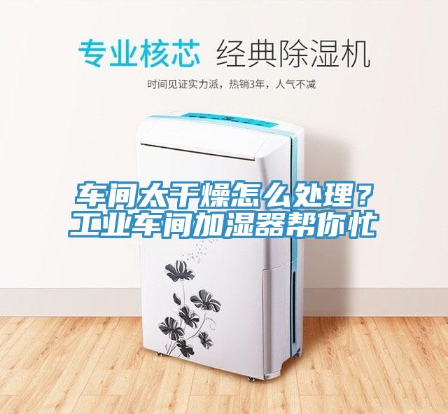 車間太幹燥怎麽處理？工業車間加濕器幫你忙