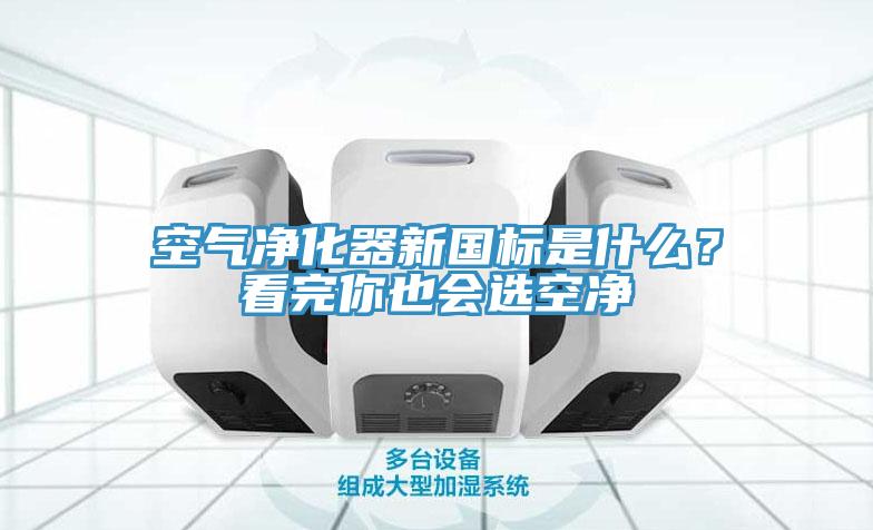 空氣淨化器新國標是什麽？看完你也會選空淨