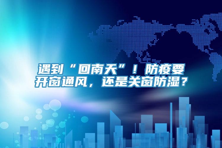 遇到“回南天”！防疫要開窗通風，還是關窗防濕？