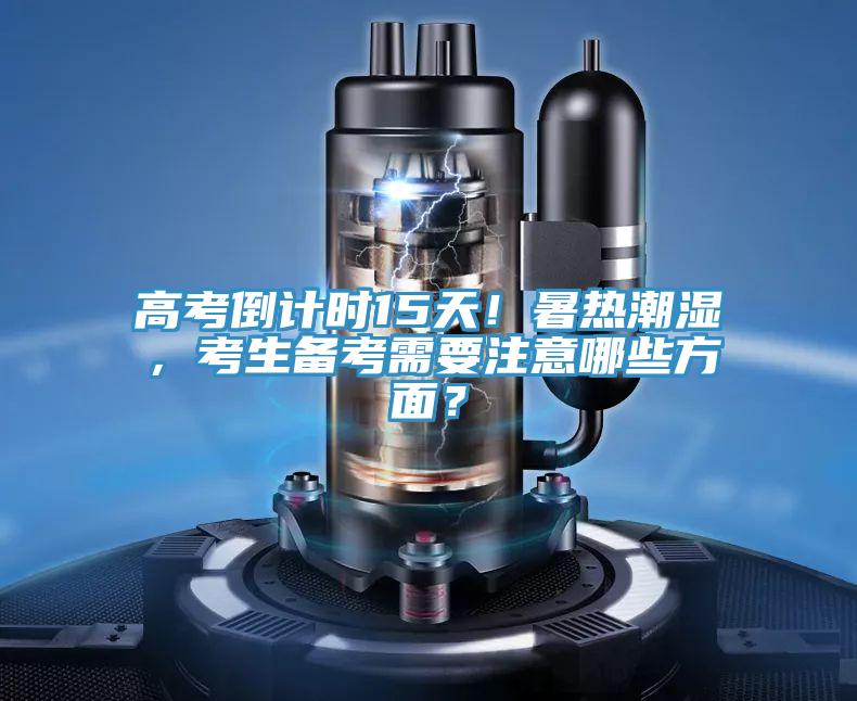 高考倒計時15天！暑熱潮濕，考生備考需要注意哪些方麵？