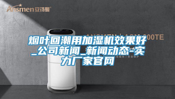 煙葉回潮用加濕機效果好_公司新聞_草莓视频APP色版下载安装-實力廠家官網
