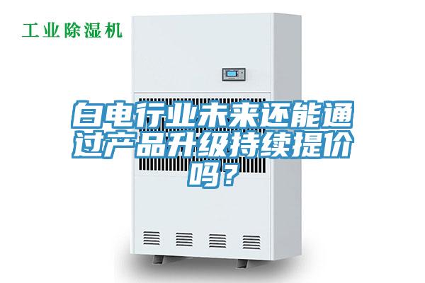 白電行業未來還能通過產品升級持續提價嗎？