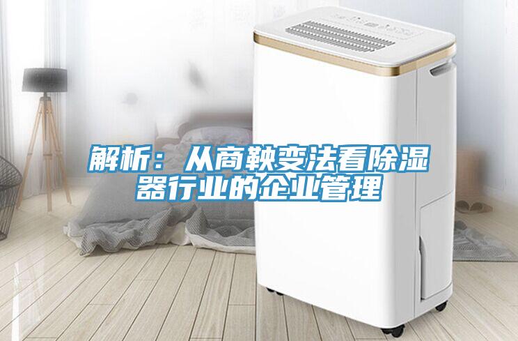 解析：從商鞅變法看除濕器行業的企業管理