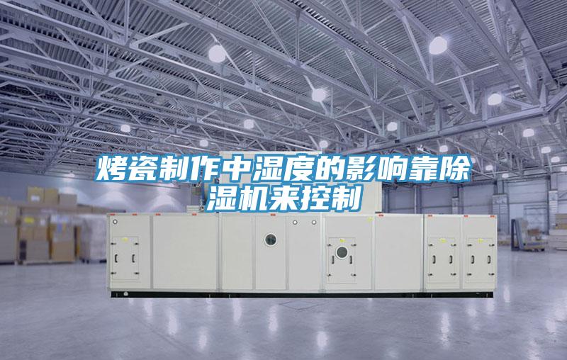 烤瓷製作中濕度的影響靠草莓污视频在线看來控製