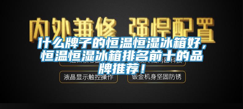 什麽牌子的恒溫恒濕冰箱好，恒溫恒濕冰箱排名前十的品牌推薦！