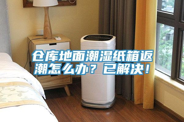 倉庫地麵潮濕紙箱返潮怎麽辦？已解決！
