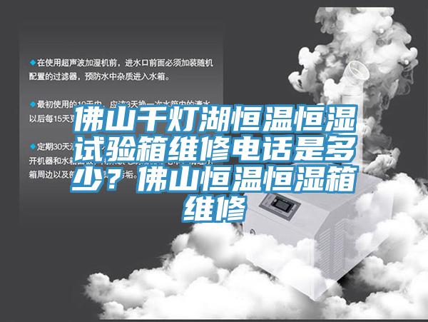 佛山千燈湖恒溫恒濕試驗箱維修電話是多少？佛山恒溫恒濕箱維修