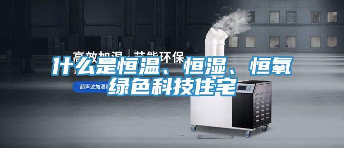 什麽是恒溫、恒濕、恒氧綠色科技住宅
