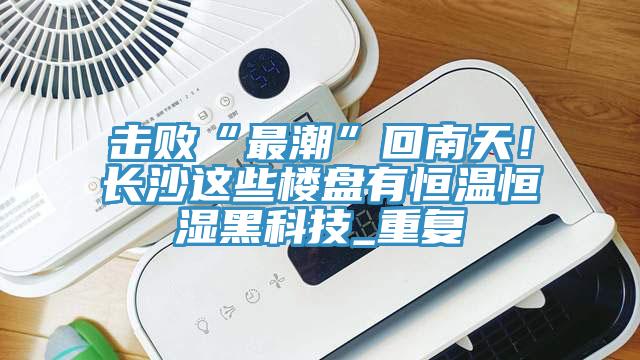 擊敗“最潮”回南天！長沙這些樓盤有恒溫恒濕黑科技_重複