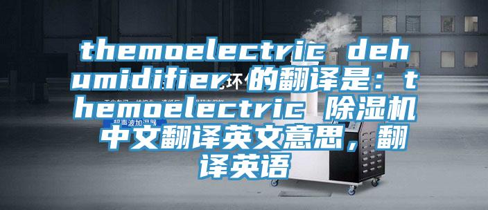 themoelectric dehumidifier 的翻譯是：themoelectric 草莓污视频在线看 中文翻譯英文意思，翻譯英語
