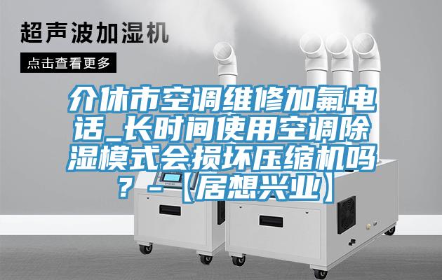 介休市空調維修加氟電話_長時間使用空調除濕模式會損壞壓縮機嗎？-【居想興業】