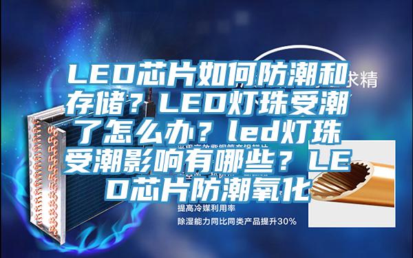 LED芯片如何防潮和存儲？LED燈珠受潮了怎麽辦？led燈珠受潮影響有哪些？LED芯片防潮氧化