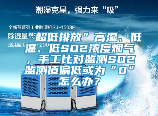 “超低排放”高濕、低溫、低SO2濃度煙氣，手工比對監測SO2監測值偏低或為“0”怎麽辦？