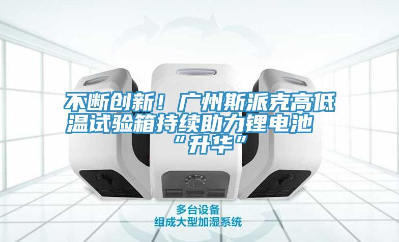 不斷創新！廣州斯派克高低溫試驗箱持續助力鋰電池“升華”
