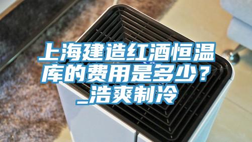 上海建造紅酒恒溫庫的費用是多少？_浩爽製冷