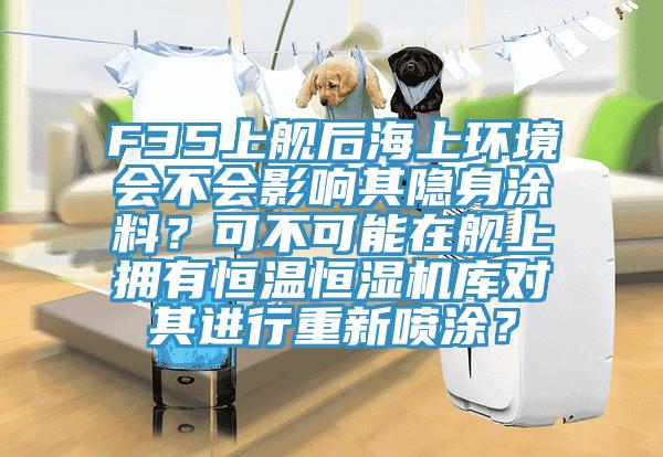 F35上艦後海上環境會不會影響其隱身塗料？可不可能在艦上擁有恒溫恒濕機庫對其進行重新噴塗？