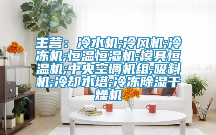 主營：冷水機;冷風機;冷凍機;恒溫恒濕機;模具恒溫機;中央空調機組;吸料機;冷卻水塔;冷凍除濕幹燥機