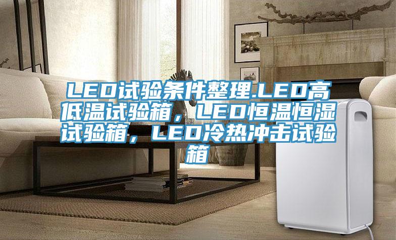 LED試驗條件整理.LED高低溫試驗箱，LED恒溫恒濕試驗箱，LED冷熱衝擊試驗箱