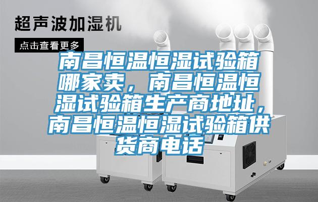南昌恒溫恒濕試驗箱哪家賣，南昌恒溫恒濕試驗箱生產商地址，南昌恒溫恒濕試驗箱供貨商電話