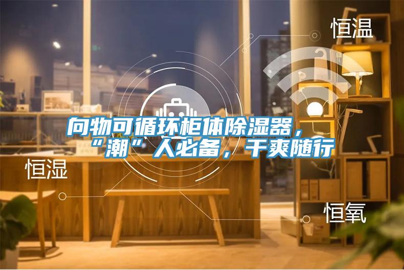 向物可循環櫃體除濕器，“潮”人必備，幹爽隨行