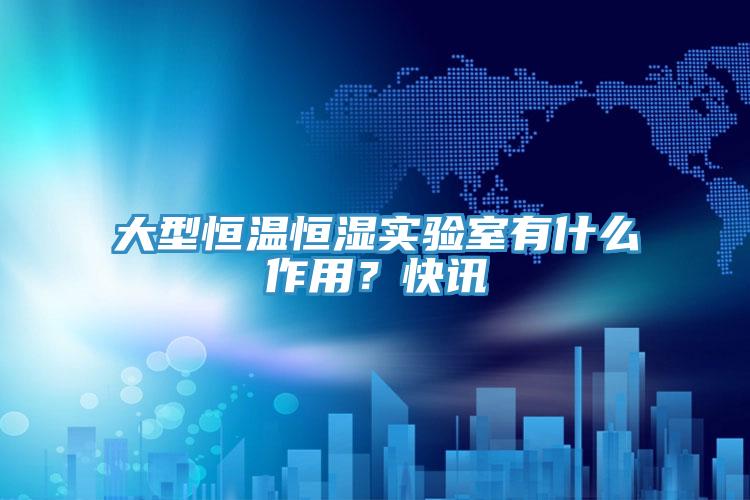大型恒溫恒濕實驗室有什麽作用？快訊