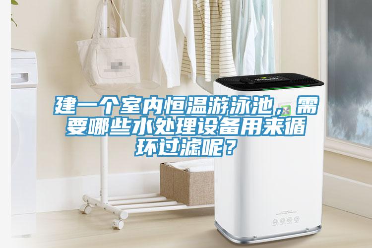 建一個室內恒溫遊泳池，需要哪些水處理設備用來循環過濾呢？